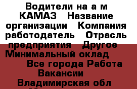 Водители на а/м КАМАЗ › Название организации ­ Компания-работодатель › Отрасль предприятия ­ Другое › Минимальный оклад ­ 50 000 - Все города Работа » Вакансии   . Владимирская обл.,Муромский р-н